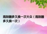 雨刮器多久換一次大眾（雨刮器多久換一次）