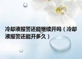 冷卻液報警還能繼續(xù)開嗎（冷卻液報警還能開多久）