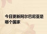 今日更新阿爾巴尼亞是哪個(gè)國(guó)家