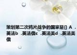 策劃第二次鴉片戰(zhàn)爭的國家是[] A  .英法b  .英法俄c  .英法美d  .英法美俄