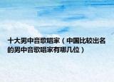 十大男中音歌唱家（中國(guó)比較出名的男中音歌唱家有哪幾位）