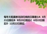 每年太陽直射北回歸線的日期是()A  3月21日前后B  9月23日前后C  6月22日前后D  12月22日前后