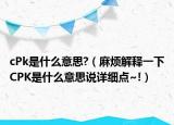 cPk是什么意思?（麻煩解釋一下CPK是什么意思說(shuō)詳細(xì)點(diǎn)~!）