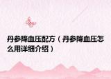 丹參降血壓配方（丹參降血壓怎么用詳細(xì)介紹）