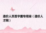 造價(jià)人員簽字蓋專(zhuān)用章（造價(jià)人才網(wǎng)）