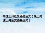高速上開(kāi)近光還是遠(yuǎn)光（晚上高速上開(kāi)遠(yuǎn)光還是近光）