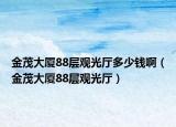 金茂大廈88層觀光廳多少錢?。ń鹈髲B88層觀光廳）