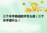 三個(gè)水字組成的字怎么讀（三個(gè)水字讀什么）