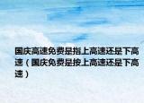 國慶高速免費(fèi)是指上高速還是下高速（國慶免費(fèi)是按上高速還是下高速）