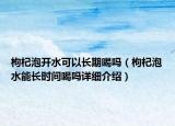 枸杞泡開水可以長期喝嗎（枸杞泡水能長時間喝嗎詳細介紹）