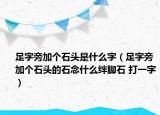 足字旁加個石頭是什么字（足字旁加個石頭的石念什么絆腳石 打一字）