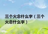三個火念什么字（三個火念什么字）