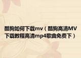 酷狗如何下載mv（酷狗高清MV下載教程高清mp4歌曲免費(fèi)下）