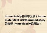 immediately音標(biāo)怎么讀（immediately是什么意思 immediately的音標(biāo) immediately的用法）