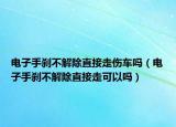 電子手剎不解除直接走傷車嗎（電子手剎不解除直接走可以嗎）