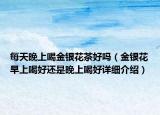每天晚上喝金銀花茶好嗎（金銀花早上喝好還是晚上喝好詳細(xì)介紹）