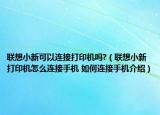 聯(lián)想小新可以連接打印機嗎?（聯(lián)想小新打印機怎么連接手機 如何連接手機介紹）