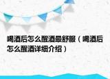 喝酒后怎么醒酒最舒服（喝酒后怎么醒酒詳細(xì)介紹）