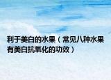 利于美白的水果（常見(jiàn)八種水果有美白抗氧化的功效）