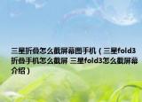 三星折疊怎么截屏幕圖手機(jī)（三星fold3折疊手機(jī)怎么截屏 三星fold3怎么截屏幕介紹）