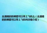含酒精的防曬霜可以帶上飛機(jī)么（含酒精的防曬霜可以帶上飛機(jī)嗎詳細(xì)介紹）