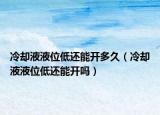 冷卻液液位低還能開多久（冷卻液液位低還能開嗎）