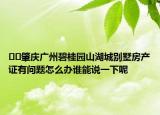 ??肇慶廣州碧桂園山湖城別墅房產(chǎn)證有問題怎么辦誰能說一下呢