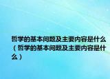 哲學的基本問題及主要內容是什么（哲學的基本問題及主要內容是什么）