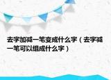 去字加減一筆變成什么字（去字減一筆可以組成什么字）
