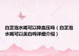 白芷泡水喝可以降血壓?jiǎn)幔ò总婆菟瓤梢悦腊讍嵩敿?xì)介紹）