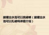 拔罐出水泡可以挑破嘛（拔罐出水泡可以扎破嗎詳細(xì)介紹）