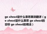 go ahead是什么意思英語翻譯（go ahead是什么意思 go ahead的音標 go ahead的用法）