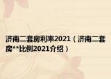 濟南二套房利率2021（濟南二套房**比例2021介紹）