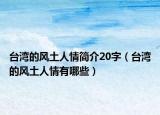 臺灣的風(fēng)土人情簡介20字（臺灣的風(fēng)土人情有哪些）