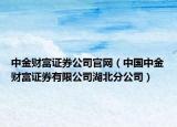中金財(cái)富證券公司官網(wǎng)（中國(guó)中金財(cái)富證券有限公司湖北分公司）