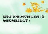 駕駛證扣分網(wǎng)上學(xué)習(xí)多長(zhǎng)時(shí)間（駕駛證扣分網(wǎng)上怎么學(xué)）