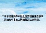 二手車異地購車本地上牌流程及注意事項(xiàng)（異地購車本地上牌流程及注意事項(xiàng)）