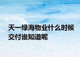天一綠海物業(yè)什么時候交付誰知道呢