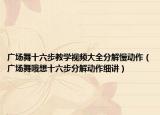 廣場舞十六步教學(xué)視頻大全分解慢動(dòng)作（廣場舞哦想十六步分解動(dòng)作細(xì)講）
