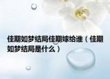 佳期如夢(mèng)結(jié)局佳期嫁給誰(shuí)（佳期如夢(mèng)結(jié)局是什么）
