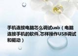 手機(jī)連接電腦怎么調(diào)試usb（電腦連接手機(jī)的軟件,怎樣操作USB調(diào)試和驅(qū)動）