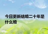 今日更新結(jié)婚二十年是什么婚