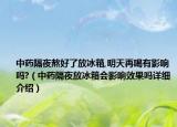 中藥隔夜熬好了放冰箱,明天再喝有影響嗎?（中藥隔夜放冰箱會影響效果嗎詳細(xì)介紹）