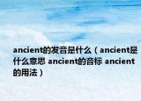 ancient的發(fā)音是什么（ancient是什么意思 ancient的音標(biāo) ancient的用法）
