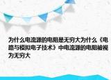 為什么電流源的電阻是無窮大為什么《電路與模擬電子技術(shù)》中電流源的電阻被視為無窮大