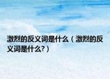 激烈的反義詞是什么（激烈的反義詞是什么?）