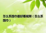 怎么系圍巾最好看視頻（怎么系圍巾）