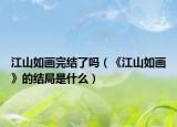 江山如畫完結(jié)了嗎（《江山如畫》的結(jié)局是什么）
