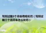 駕照過期3個(gè)月會(huì)有啥處罰（駕照過期三個(gè)月開車怎么處罰）