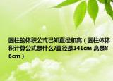 圓柱的體積公式已知直徑和高（圓柱體體積計算公式是什么?直徑是141cm 高是86cm）